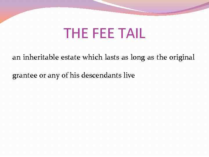THE FEE TAIL an inheritable estate which lasts as long as the original grantee