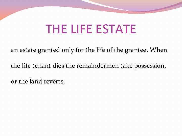 THE LIFE ESTATE an estate granted only for the life of the grantee. When