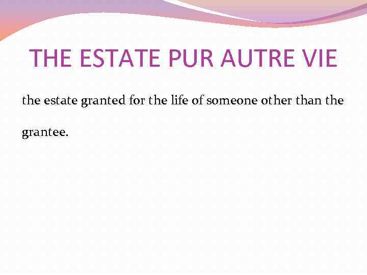 THE ESTATE PUR AUTRE VIE the estate granted for the life of someone other