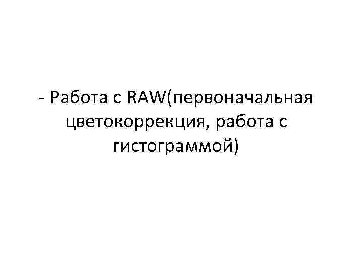 - Работа с RAW(первоначальная цветокоррекция, работа с гистограммой) 