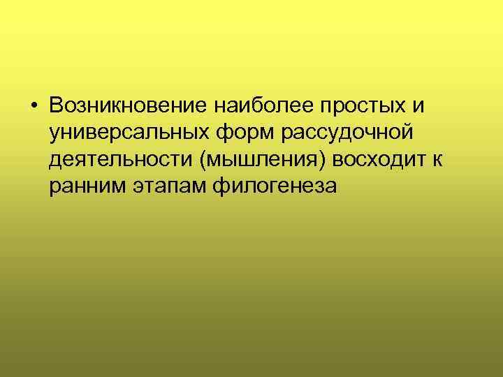  • Возникновение наиболее простых и универсальных форм рассудочной деятельности (мышления) восходит к ранним