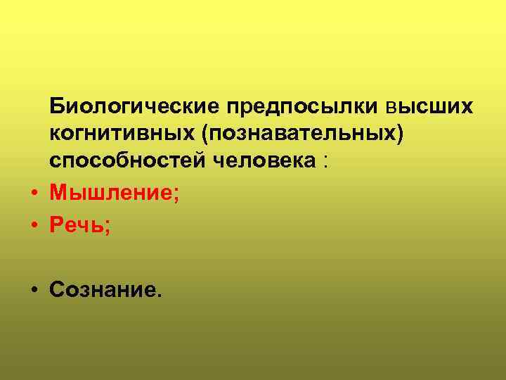 Биологические предпосылки высших когнитивных (познавательных) способностей человека : • Мышление; • Речь; • Сознание.