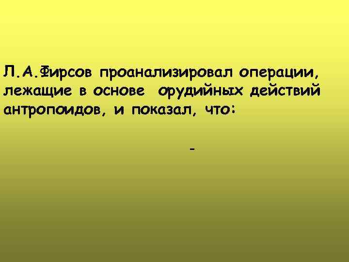 Л. А. Фирсов проанализировал операции, лежащие в основе орудийных действий антропоидов, и показал, что: