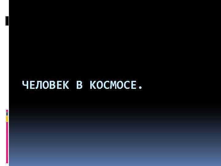 ЧЕЛОВЕК В КОСМОСЕ. 