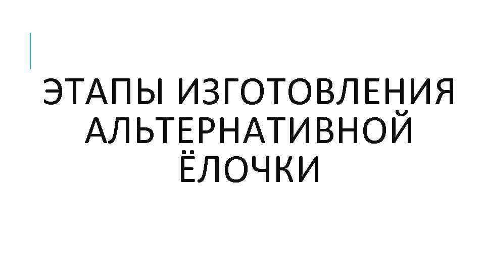 ЭТАПЫ ИЗГОТОВЛЕНИЯ АЛЬТЕРНАТИВНОЙ ЁЛОЧКИ 