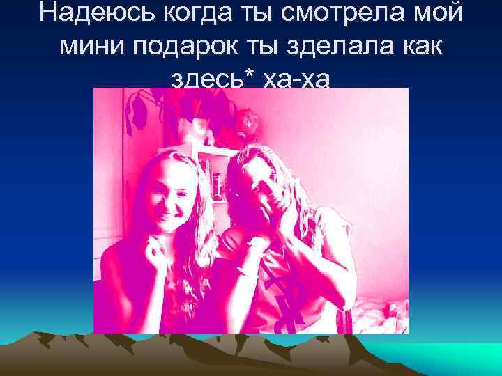 Надеюсь когда ты смотрела мой мини подарок ты зделала как здесь* ха-ха 