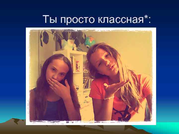 Ты просто классная*: 