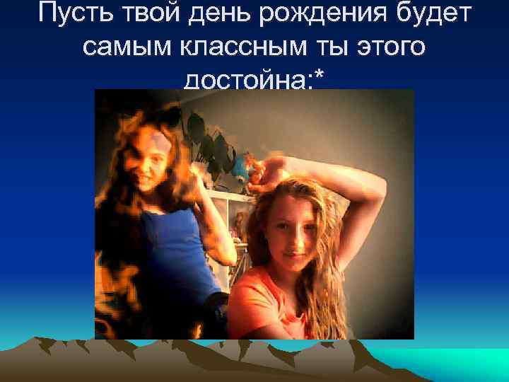 Пусть твой день рождения будет самым классным ты этого достойна; * 