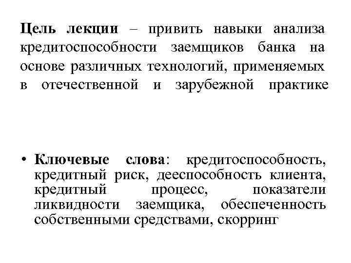 Цель лекции – привить навыки анализа кредитоспособности заемщиков банка на основе различных технологий, применяемых