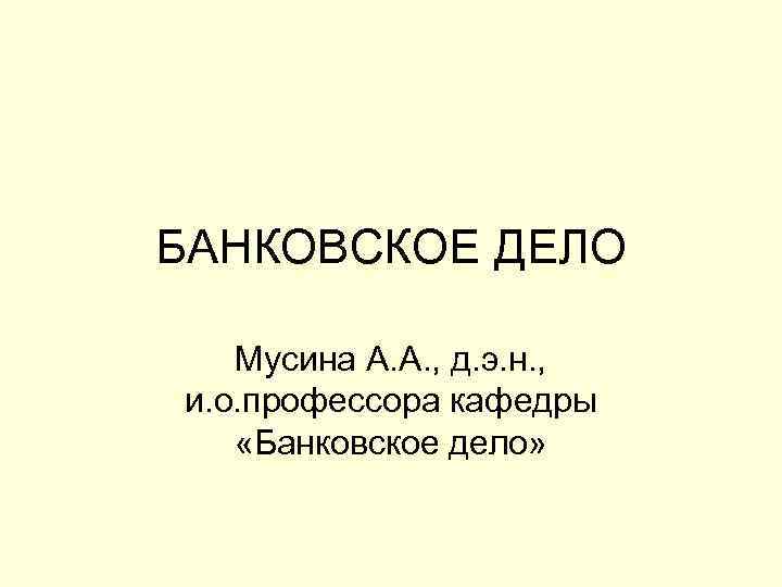 БАНКОВСКОЕ ДЕЛО Мусина А. А. , д. э. н. , и. о. профессора кафедры