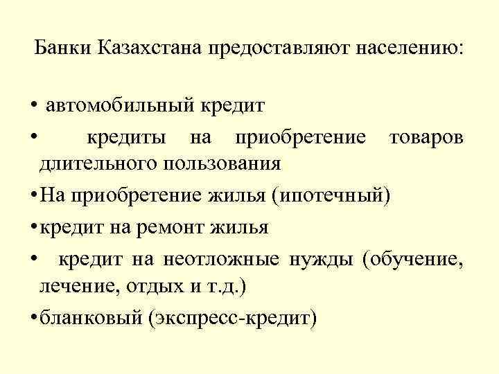 Банки Казахстана предоставляют населению: • автомобильный кредит • кредиты на приобретение товаров длительного пользования