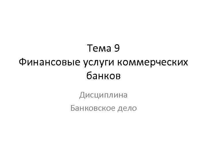 Тема 9 Финансовые услуги коммерческих банков Дисциплина Банковское дело 
