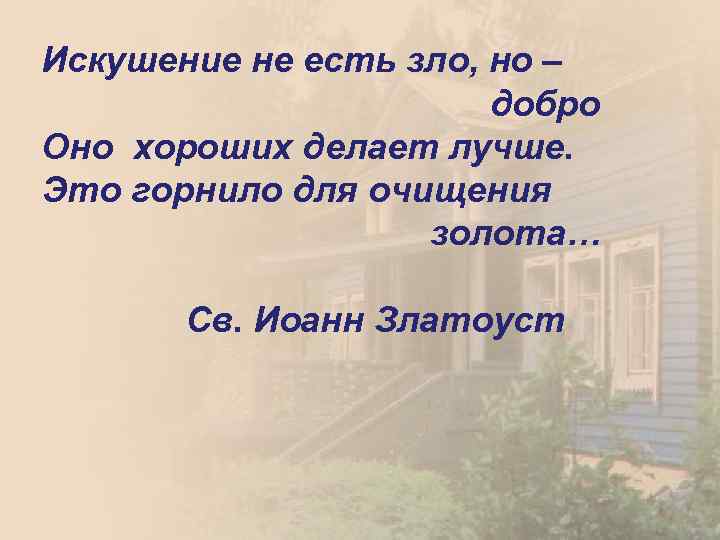 Искушение не есть зло, но – добро Оно хороших делает лучше. Это горнило для