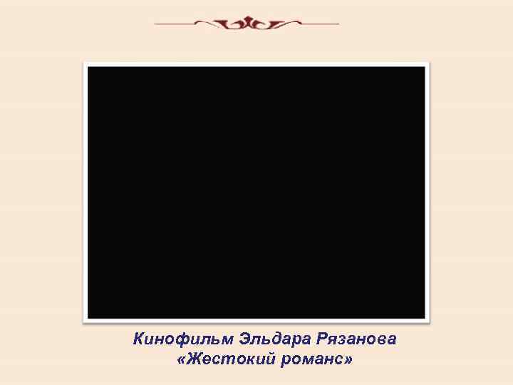 Кинофильм Эльдара Рязанова «Жестокий романс» 