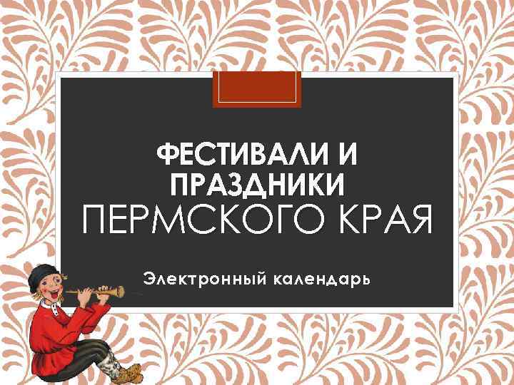 ФЕСТИВАЛИ И ПРАЗДНИКИ ПЕРМСКОГО КРАЯ Электронный календарь 