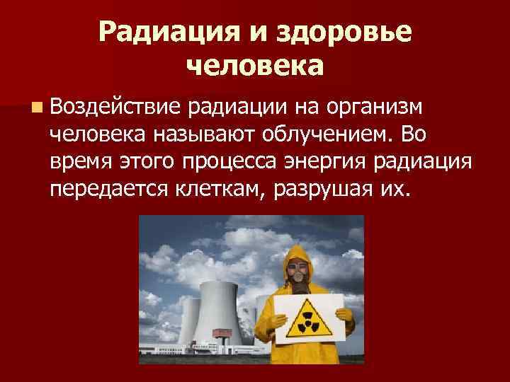 Радиация и здоровье человека n Воздействие радиации на организм человека называют облучением. Во время