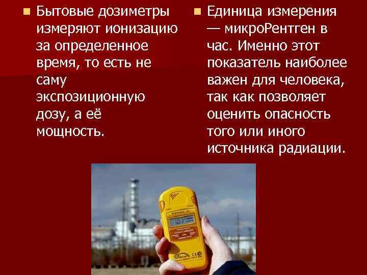 n Бытовые дозиметры n Единица измерения измеряют ионизацию — микро. Рентген в за определенное