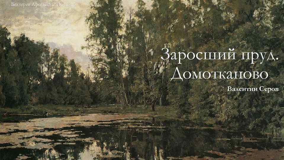 Бехтерев Арсений РТК-12 -1 б Заросший пруд. Домотканово Валентин Серов 