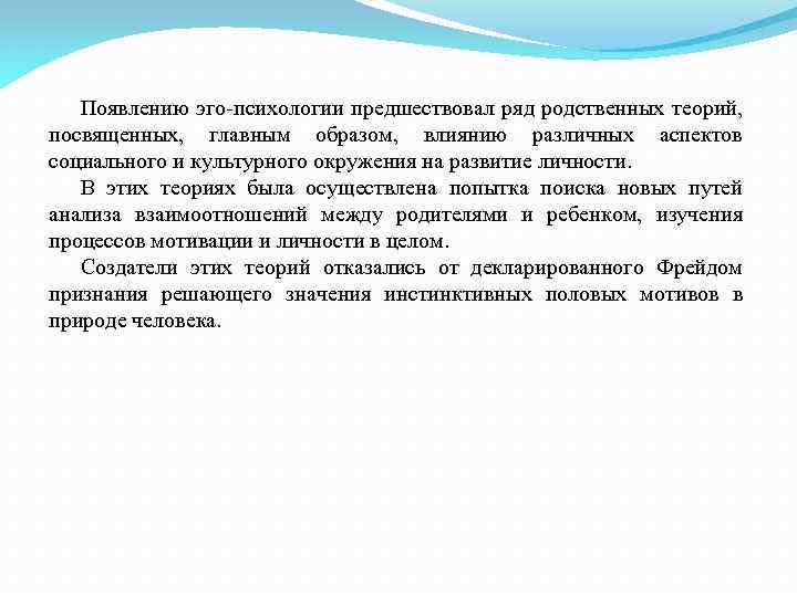 Появлению эго-психологии предшествовал ряд родственных теорий, посвященных, главным образом, влиянию различных аспектов социального и