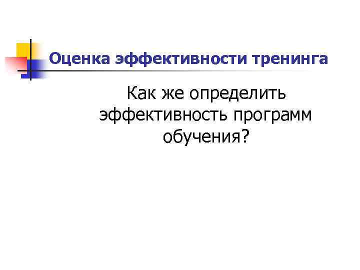 Оценка эффективности тренинга Как же определить эффективность программ обучения? 