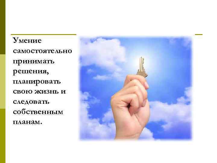 Умение самостоятельно принимать решения, планировать свою жизнь и следовать собственным планам. 
