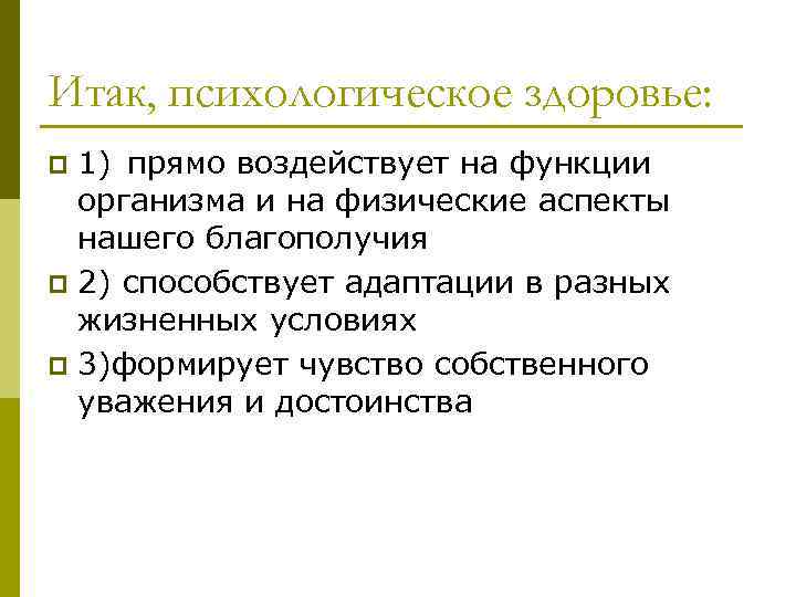 Итак, психологическое здоровье: 1) прямо воздействует на функции организма и на физические аспекты нашего
