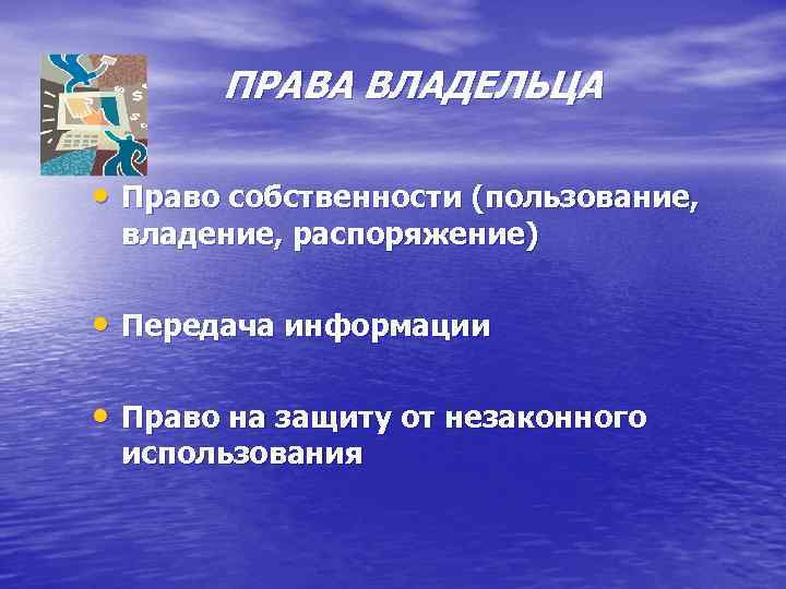 ПРАВА ВЛАДЕЛЬЦА • Право собственности (пользование, владение, распоряжение) • Передача информации • Право на