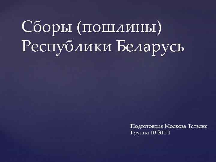 Сборы (пошлины) Республики Беларусь Подготовила Москова Татьяна Группа 10 -ЭП-1 