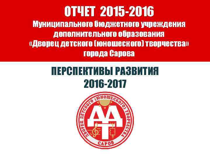 ОТЧЕТ 2015 -2016 Муниципального бюджетного учреждения дополнительного образования «Дворец детского (юношеского) творчества» города Сарова