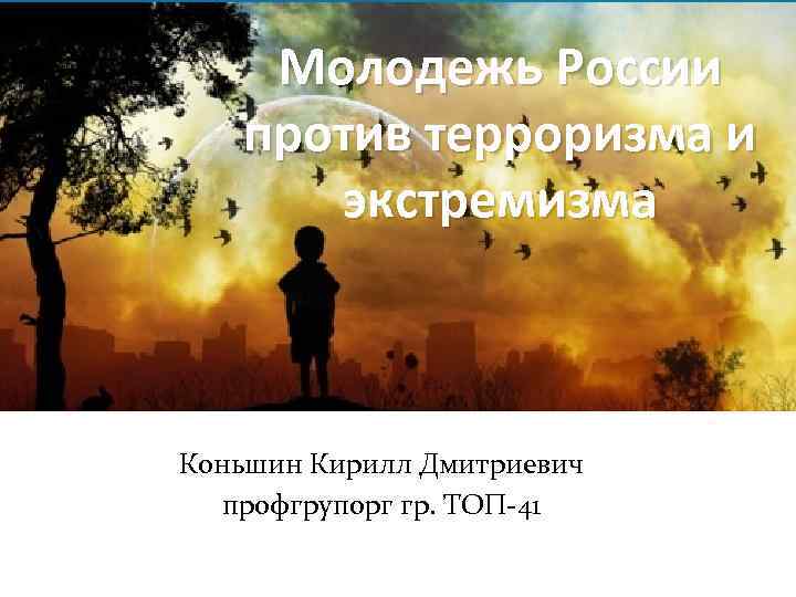 Молодежь России против терроризма и экстремизма Коньшин Кирилл Дмитриевич профгрупорг гр. ТОП-41 