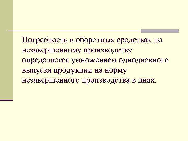 Потребность в оборотных средствах по незавершенному производству определяется умножением однодневного выпуска продукции на норму