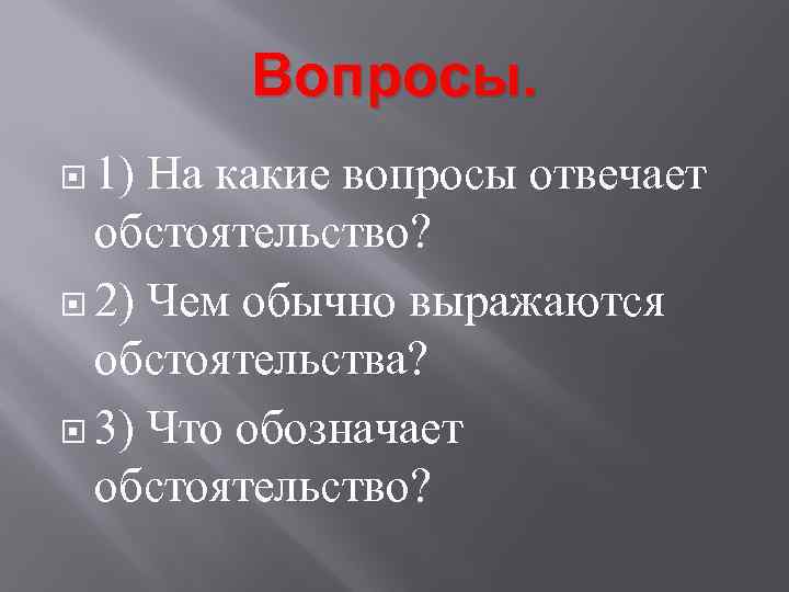 Вопросы. 1) На какие вопросы отвечает обстоятельство? 2) Чем обычно выражаются обстоятельства? 3) Что