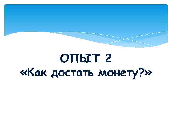 ОПЫТ 2 «Как достать монету? » 