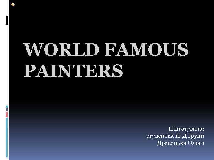 WORLD FAMOUS PAINTERS Підготувала: студентка 11 -Д групи Древецька Ольга 