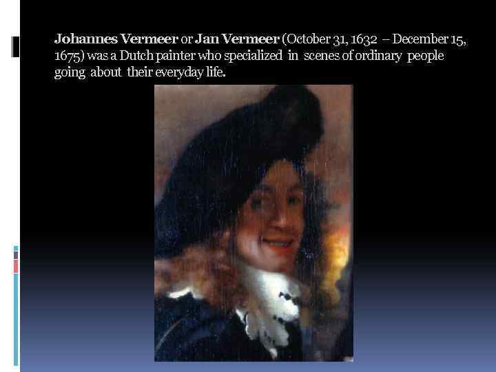 Johannes Vermeer or Jan Vermeer (October 31, 1632 December 15, 1675) was a Dutch