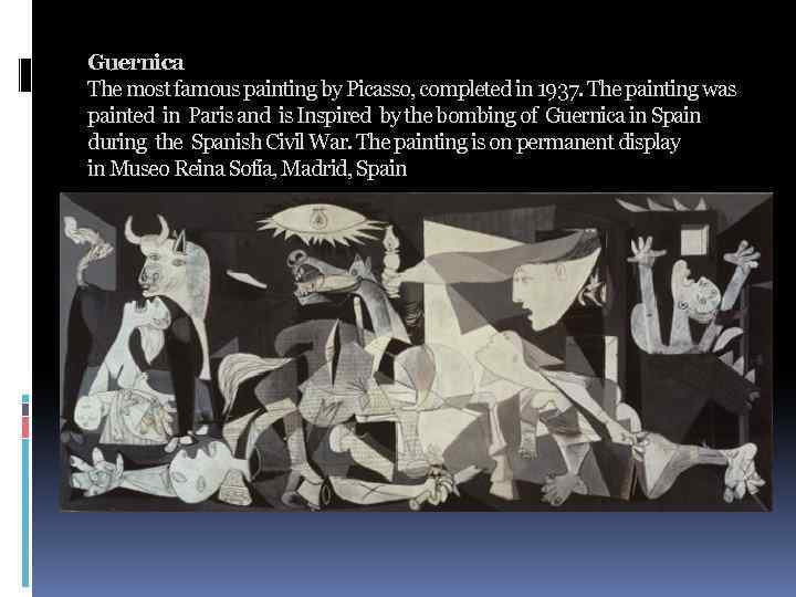 Guernica The most famous painting by Picasso, completed in 1937. The painting was painted