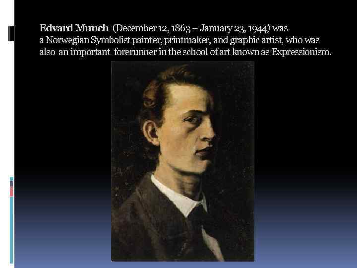 Edvard Munch (December 12, 1863 – January 23, 1944) was a Norwegian Symbolist painter,