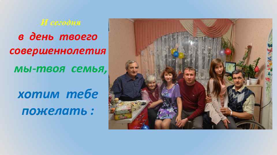 И сегодня в день твоего совершеннолетия мы-твоя семья, хотим тебе пожелать : 