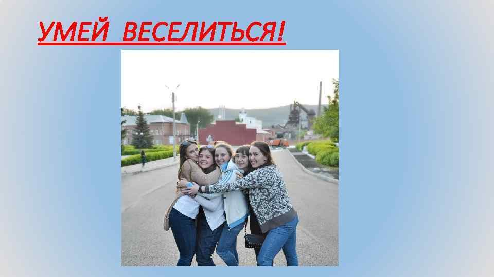 УМЕЙ ВЕСЕЛИТЬСЯ! 