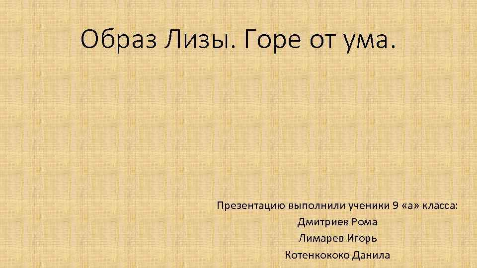 Образ Лизы. Горе от ума. Презентацию выполнили ученики 9 «а» класса: Дмитриев Рома Лимарев