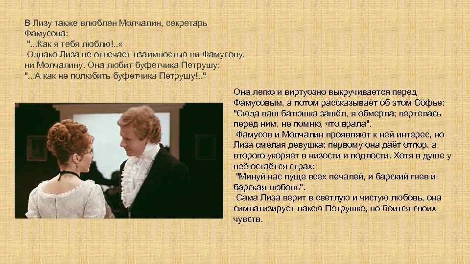 В Лизу также влюблен Молчалин, секретарь Фамусова: ". . . Как я тебя люблю!.