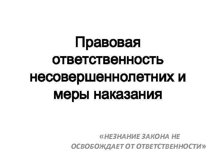 Правовая ответственность несовершеннолетних и меры наказания «НЕЗНАНИЕ ЗАКОНА НЕ ОСВОБОЖДАЕТ ОТ ОТВЕТСТВЕННОСТИ» 