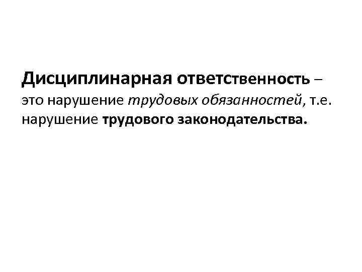 Дисциплинарная ответственность – это нарушение трудовых обязанностей, т. е. нарушение трудового законодательства. 