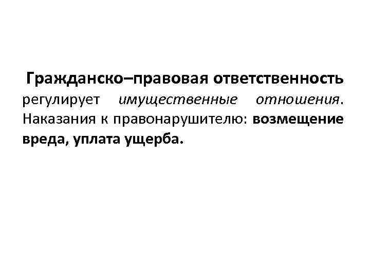 Гражданско–правовая ответственность регулирует имущественные отношения. Наказания к правонарушителю: возмещение вреда, уплата ущерба. 