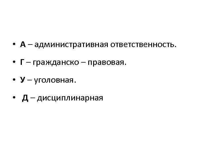  • А – административная ответственность. • Г – гражданско – правовая. • У