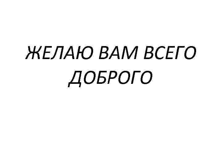 ЖЕЛАЮ ВАМ ВСЕГО ДОБРОГО 