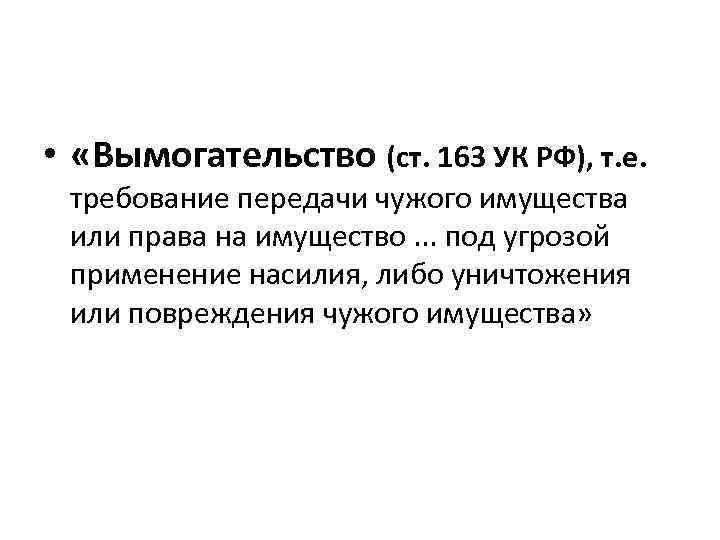  • «Вымогательство (ст. 163 УК РФ), т. е. требование передачи чужого имущества или