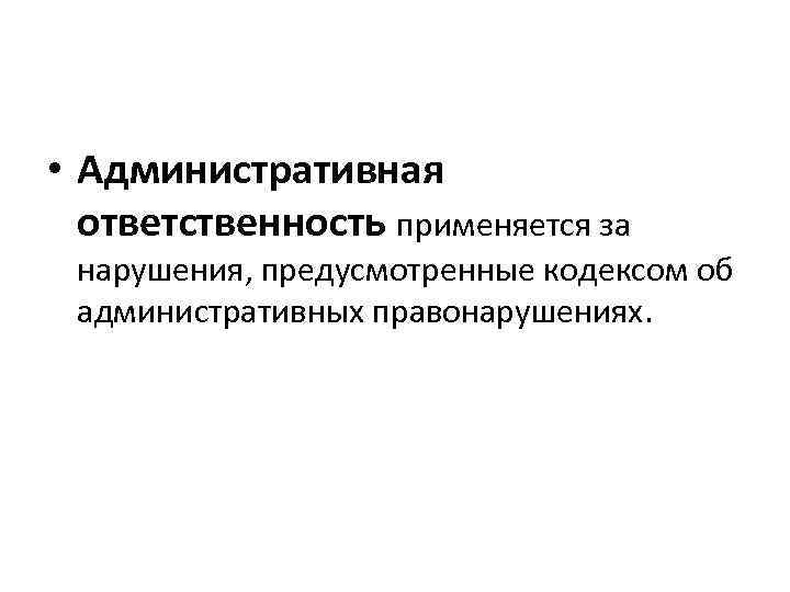  • Административная ответственность применяется за нарушения, предусмотренные кодексом об административных правонарушениях. 