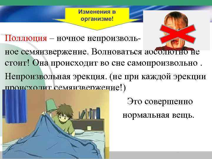 Поллюция – ночное непроизвольное семяизвержение. Волноваться абсолютно не стоит! Она происходит во сне самопроизвольно.