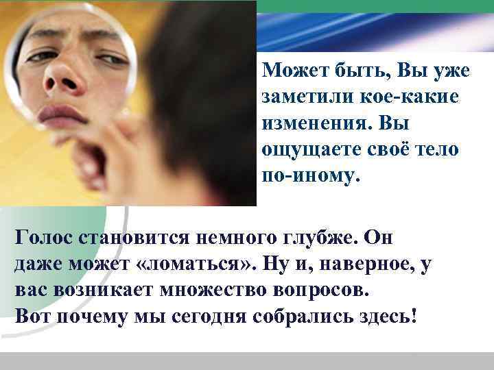 Может быть, Вы уже заметили кое-какие изменения. Вы ощущаете своё тело по-иному. Голос становится